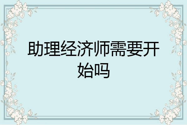 助理经济师需要开始吗