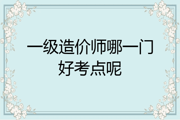 一级造价师哪一门好考点呢