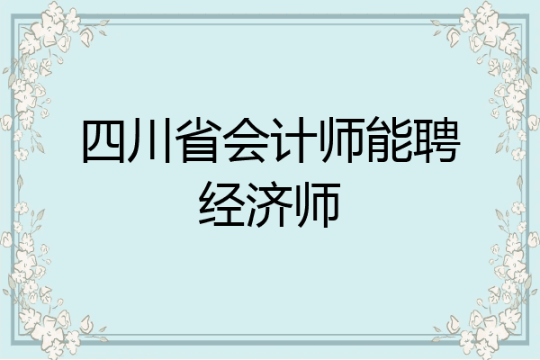 四川省会计师能聘经济师