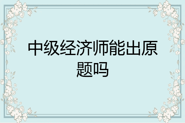 中级经济师能出原题吗