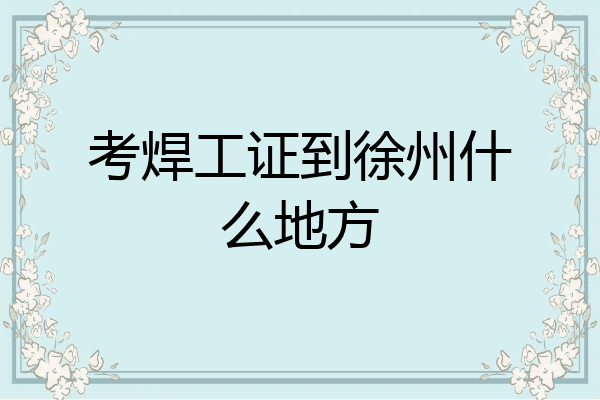 考焊工证到徐州什么地方