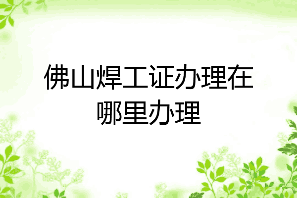 佛山焊工证办理在哪里办理