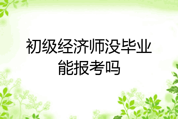 初级经济师没毕业能报考吗