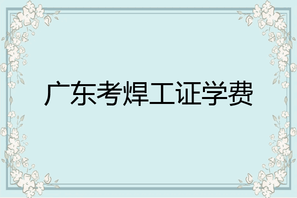 广东考焊工证学费