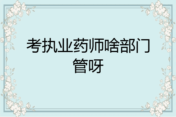 考执业药师啥部门管呀