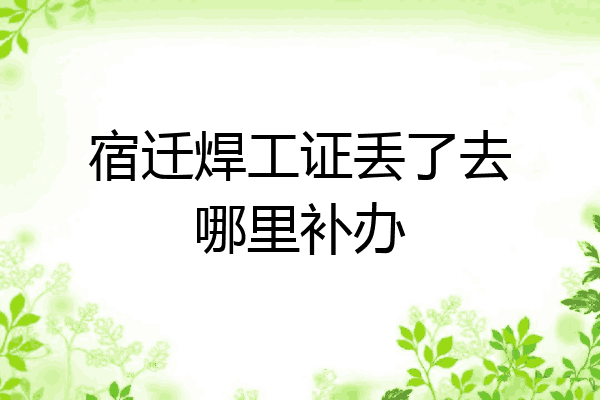 宿迁焊工证丢了去哪里补办