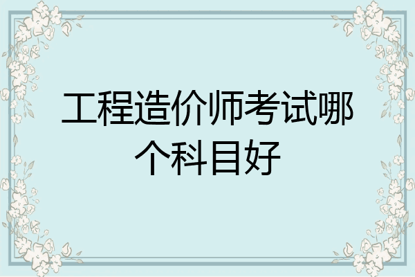 工程造价师考试哪个科目好