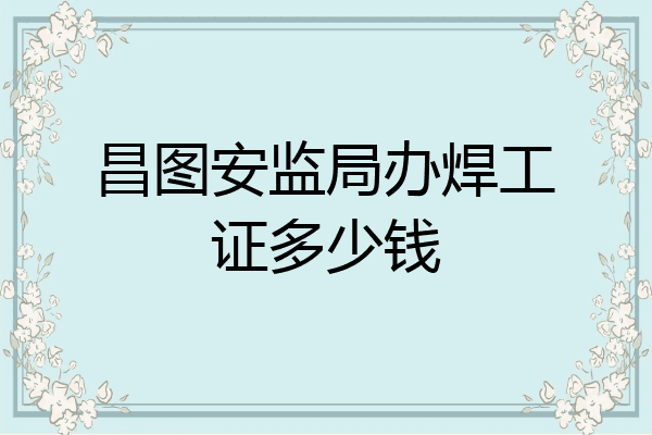 昌图安监局办焊工证多少钱