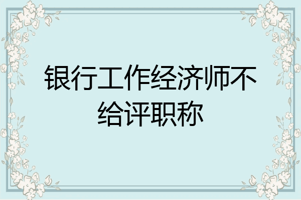 银行工作经济师不给评职称