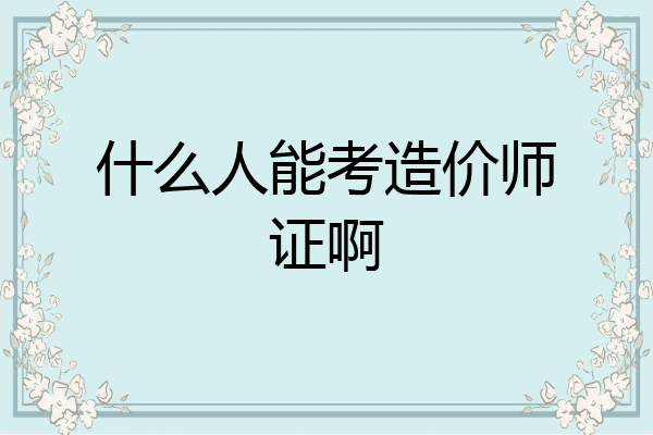 什么人能考造价师证啊