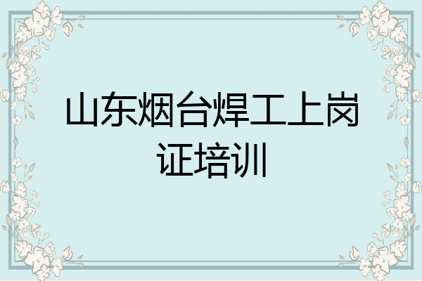 山东烟台焊工上岗证培训