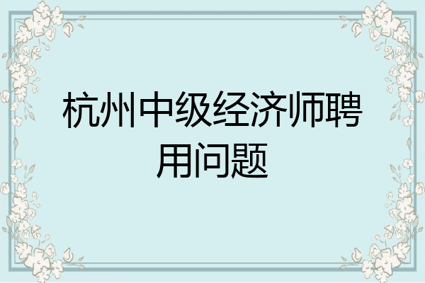 杭州中级经济师聘用问题