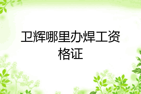 卫辉哪里办焊工资格证