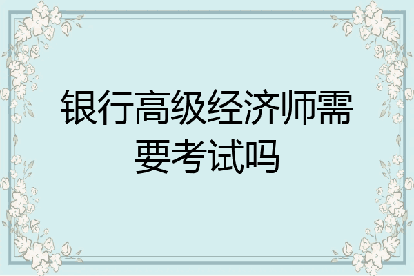 银行高级经济师需要考试吗