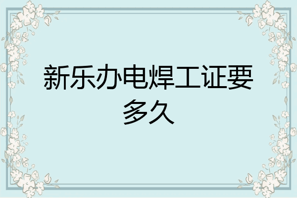 新乐办电焊工证要多久