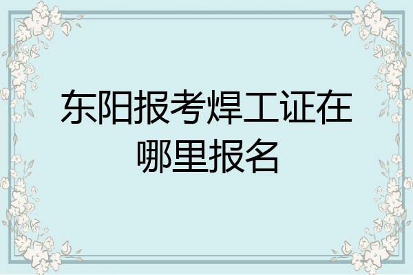 东阳报考焊工证在哪里报名