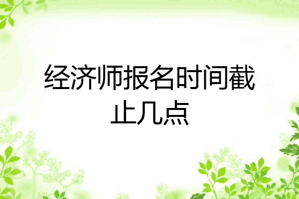 经济师报名时间截止几点