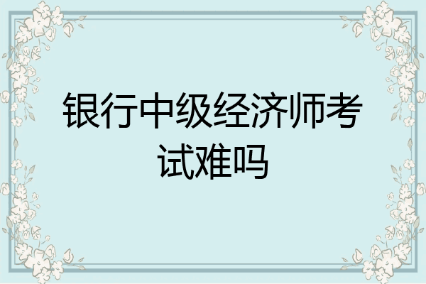 银行中级经济师考试难吗