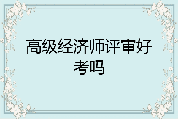 高级经济师评审好考吗