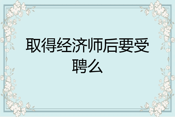 取得经济师后要受聘么
