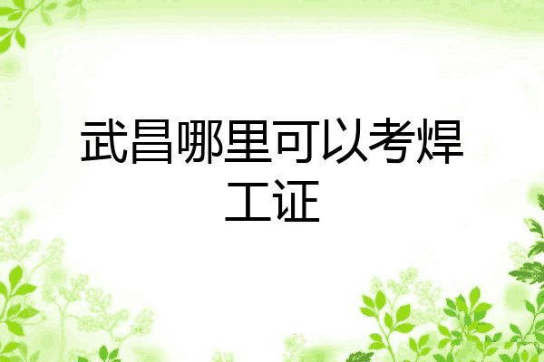 武昌哪里可以考焊工证
