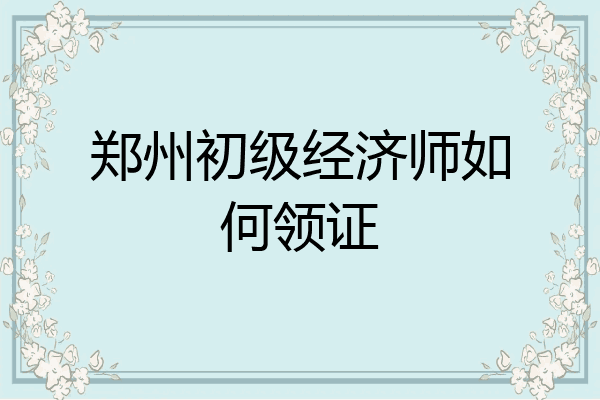 郑州初级经济师如何领证
