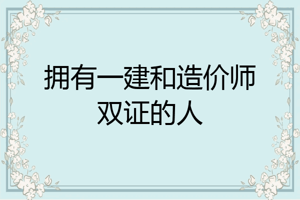 拥有一建和造价师双证的人