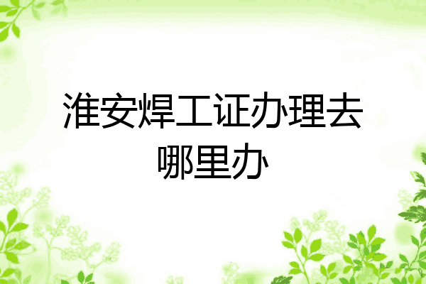 淮安焊工证办理去哪里办