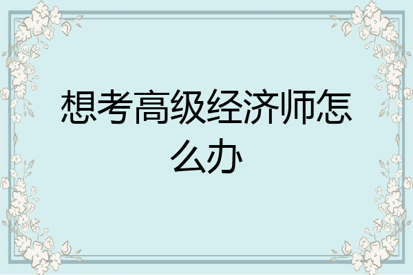 想考高级经济师怎么办