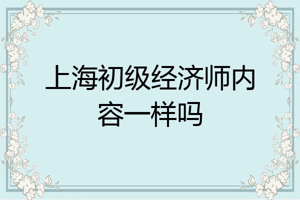 上海初级经济师内容一样吗