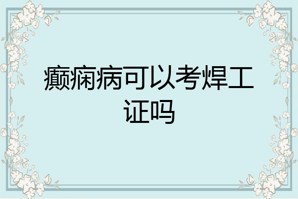 癫痫病可以考焊工证吗