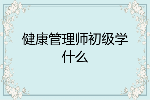 健康管理师初级学什么