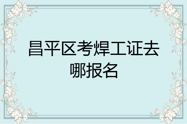 昌平区考焊工证去哪报名