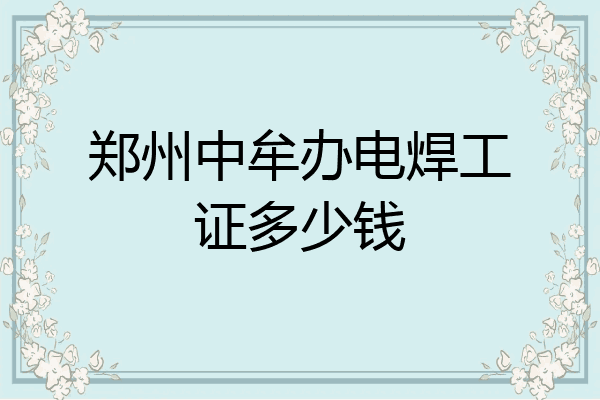 郑州中牟办电焊工证多少钱