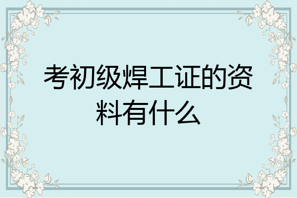 考初级焊工证的资料有什么