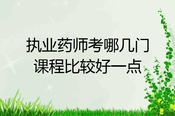 执业药师考哪几门课程比较好一点