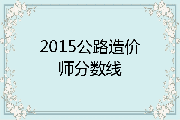 2015公路造价师分数线