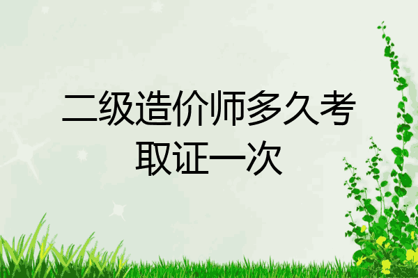 二级造价师多久考取证一次