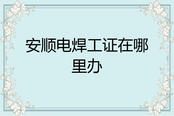 安顺电焊工证在哪里办