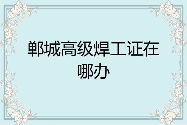 郸城高级焊工证在哪办