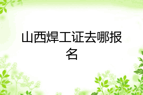 山西焊工证去哪报名