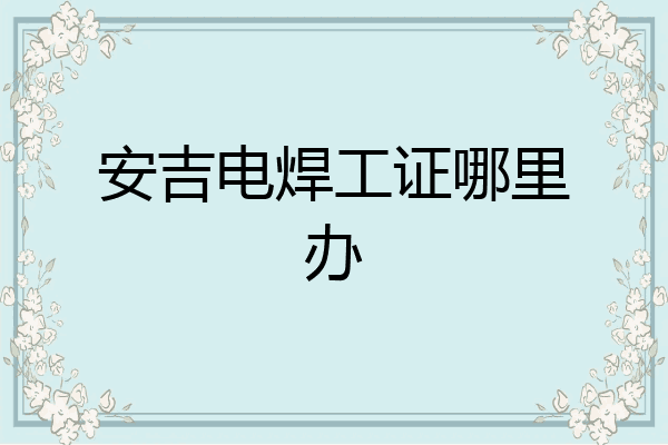 安吉电焊工证哪里办