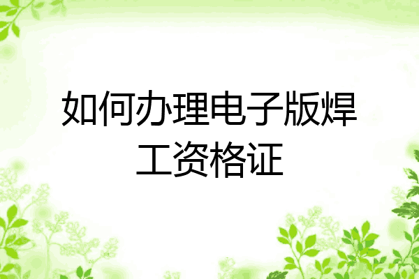 如何办理电子版焊工资格证