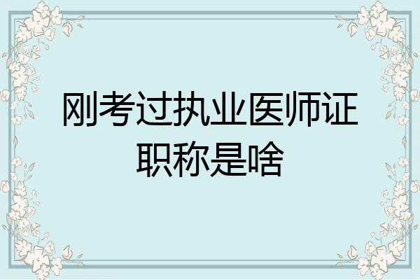 刚考过执业医师证职称是啥