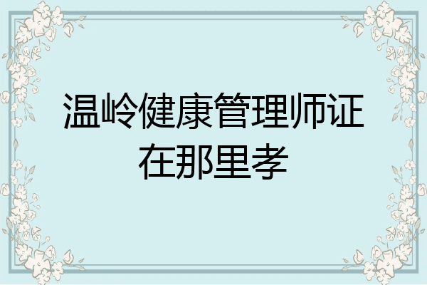 温岭健康管理师证在那里孝