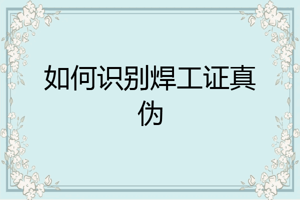 如何识别焊工证真伪