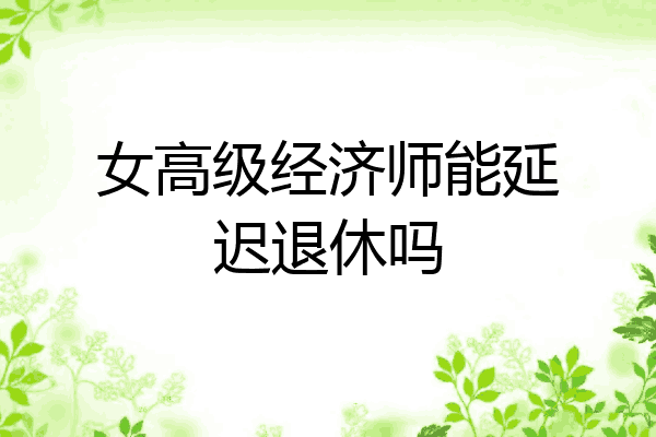 女高级经济师能延迟退休吗