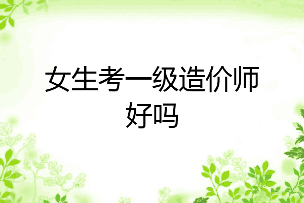 女生考一级造价师好吗