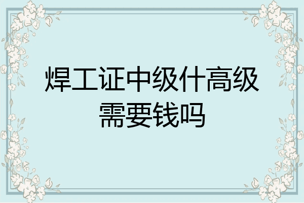 焊工证中级什高级需要钱吗