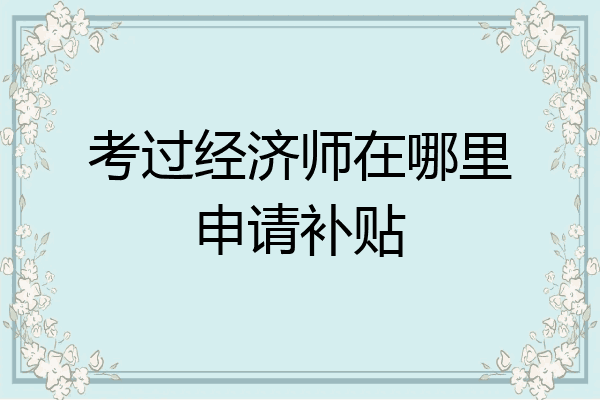 考过经济师在哪里申请补贴